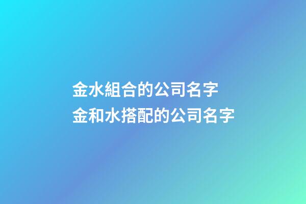 金水組合的公司名字 金和水搭配的公司名字-第1張-公司起名-玄機派